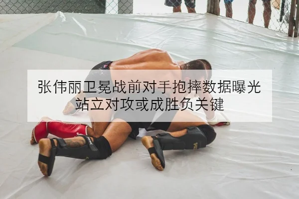 张伟丽卫冕战前对手抱摔数据曝光 站立对攻或成胜负关键