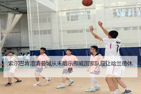 索尔巴肯澄清曼城从未暗示挪威国家队应让哈兰德休息